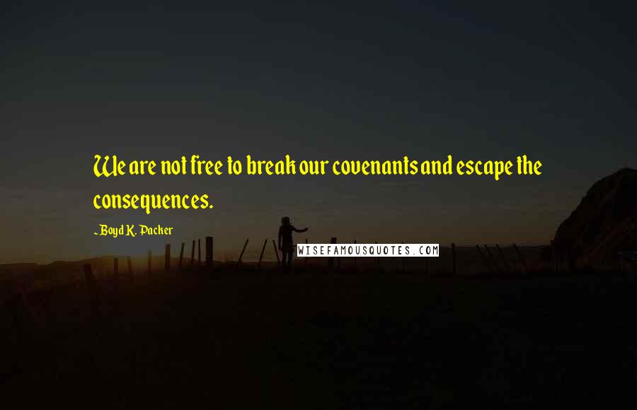 Boyd K. Packer Quotes: We are not free to break our covenants and escape the consequences.