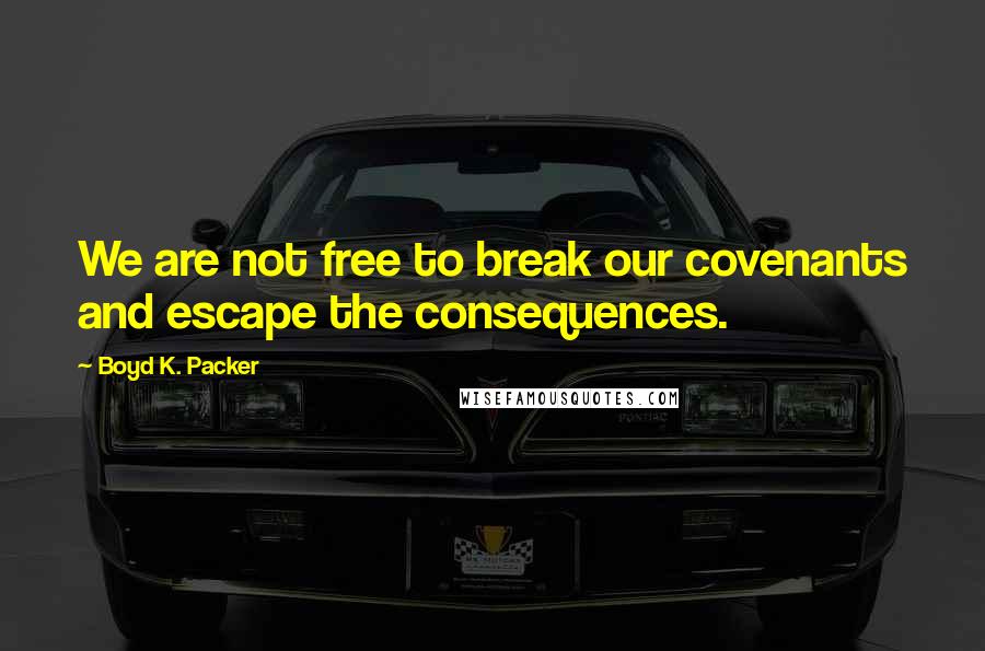 Boyd K. Packer Quotes: We are not free to break our covenants and escape the consequences.