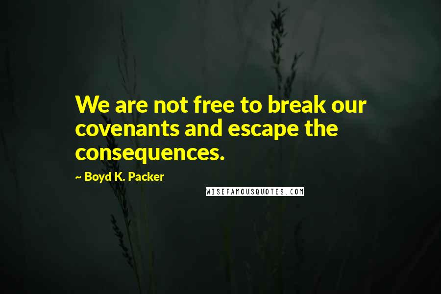 Boyd K. Packer Quotes: We are not free to break our covenants and escape the consequences.