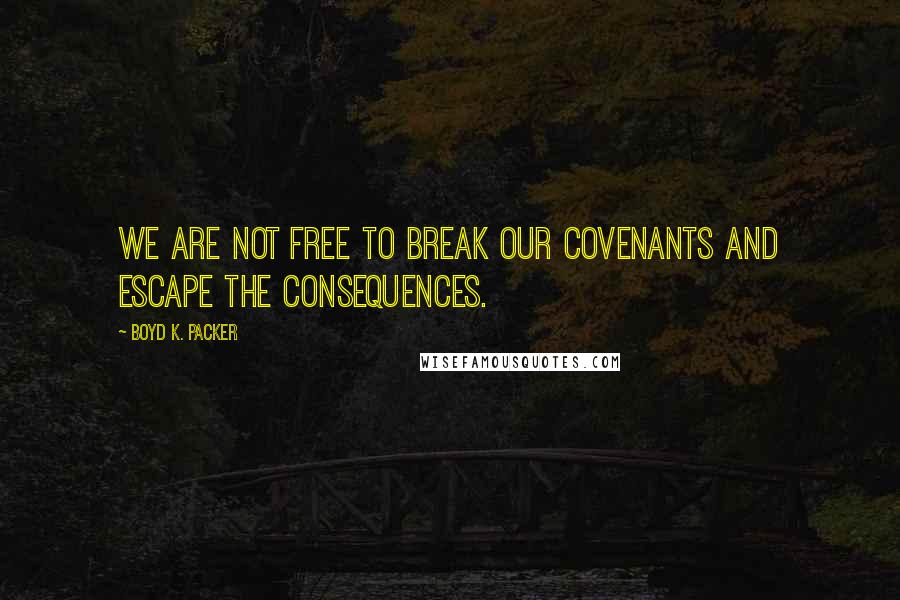 Boyd K. Packer Quotes: We are not free to break our covenants and escape the consequences.