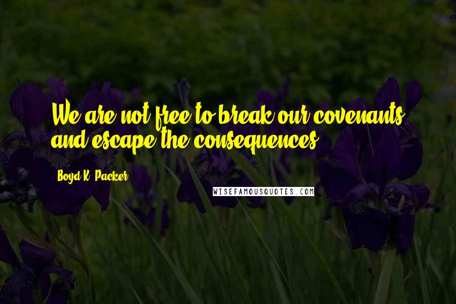 Boyd K. Packer Quotes: We are not free to break our covenants and escape the consequences.