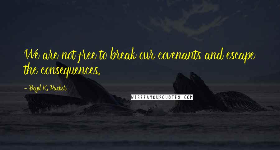 Boyd K. Packer Quotes: We are not free to break our covenants and escape the consequences.