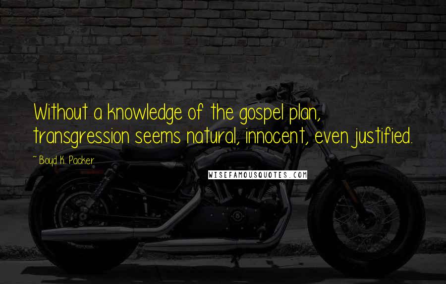 Boyd K. Packer Quotes: Without a knowledge of the gospel plan, transgression seems natural, innocent, even justified.