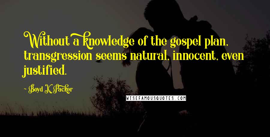 Boyd K. Packer Quotes: Without a knowledge of the gospel plan, transgression seems natural, innocent, even justified.