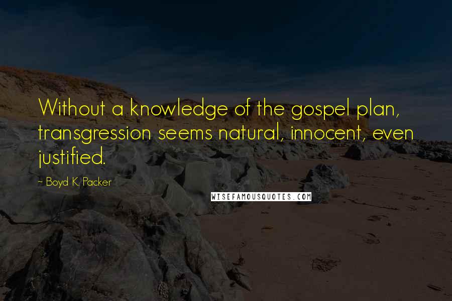 Boyd K. Packer Quotes: Without a knowledge of the gospel plan, transgression seems natural, innocent, even justified.