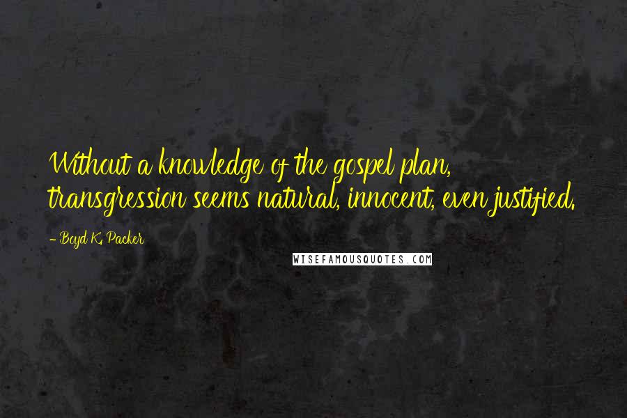 Boyd K. Packer Quotes: Without a knowledge of the gospel plan, transgression seems natural, innocent, even justified.