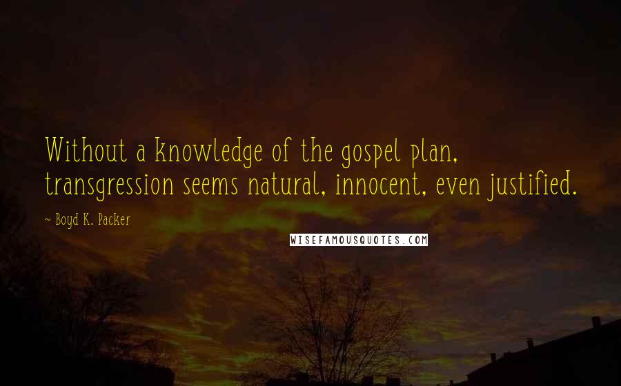 Boyd K. Packer Quotes: Without a knowledge of the gospel plan, transgression seems natural, innocent, even justified.