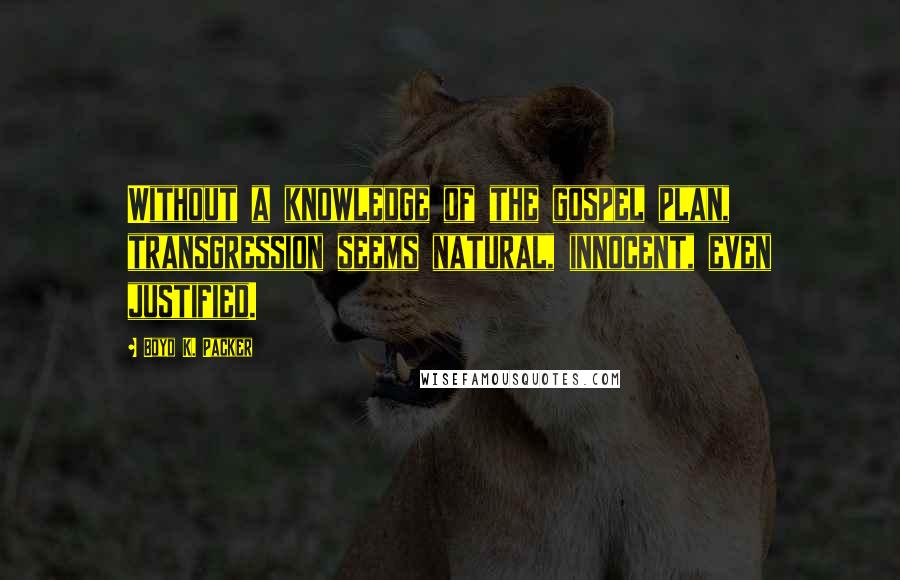 Boyd K. Packer Quotes: Without a knowledge of the gospel plan, transgression seems natural, innocent, even justified.