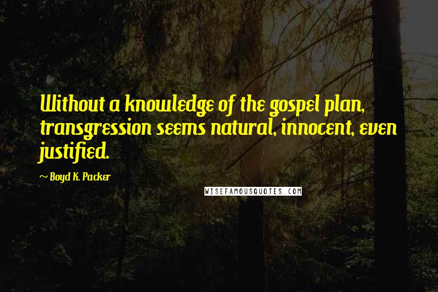 Boyd K. Packer Quotes: Without a knowledge of the gospel plan, transgression seems natural, innocent, even justified.