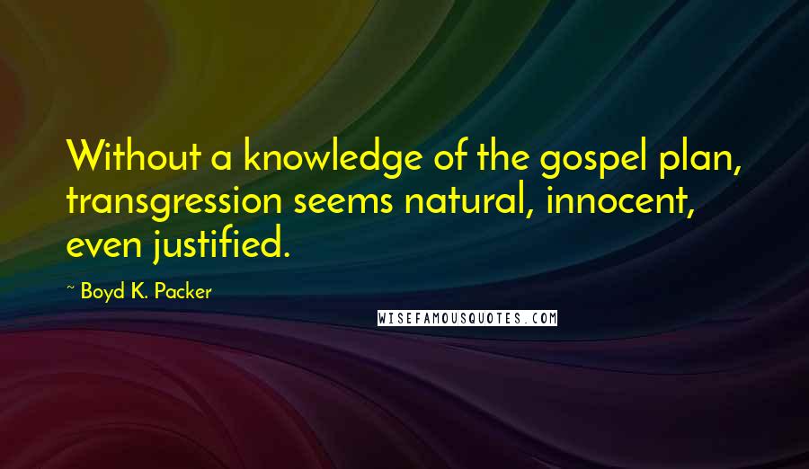 Boyd K. Packer Quotes: Without a knowledge of the gospel plan, transgression seems natural, innocent, even justified.