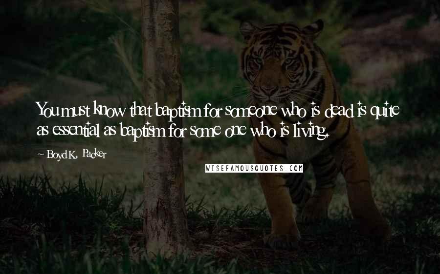 Boyd K. Packer Quotes: You must know that baptism for someone who is dead is quite as essential as baptism for some one who is living.