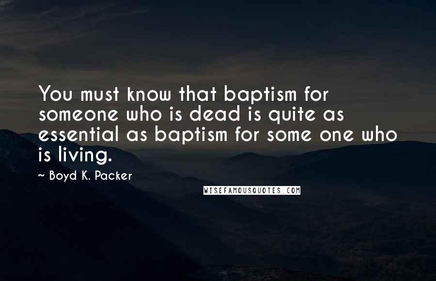 Boyd K. Packer Quotes: You must know that baptism for someone who is dead is quite as essential as baptism for some one who is living.