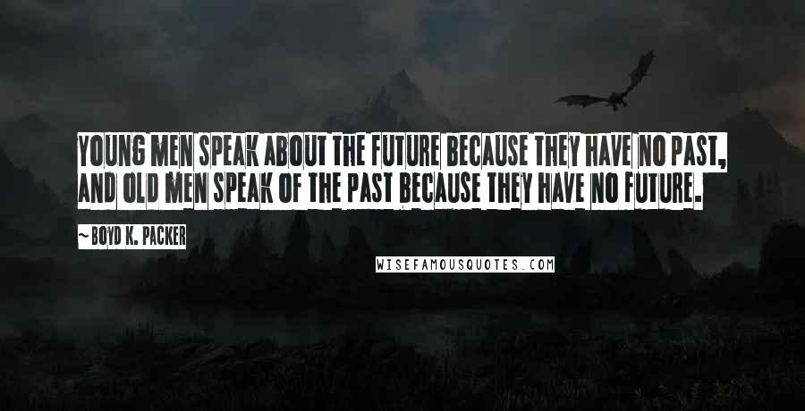 Boyd K. Packer Quotes: Young men speak about the future because they have no past, and old men speak of the past because they have no future.