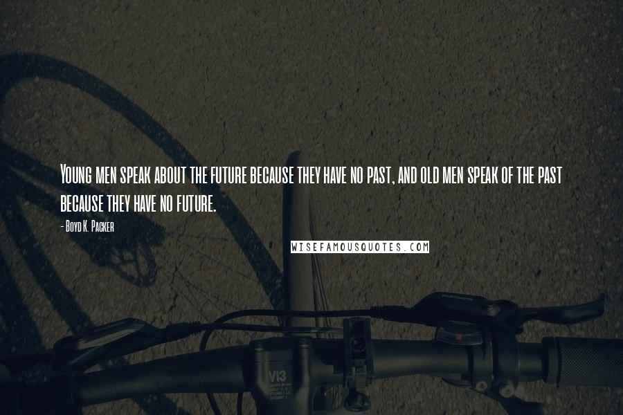 Boyd K. Packer Quotes: Young men speak about the future because they have no past, and old men speak of the past because they have no future.