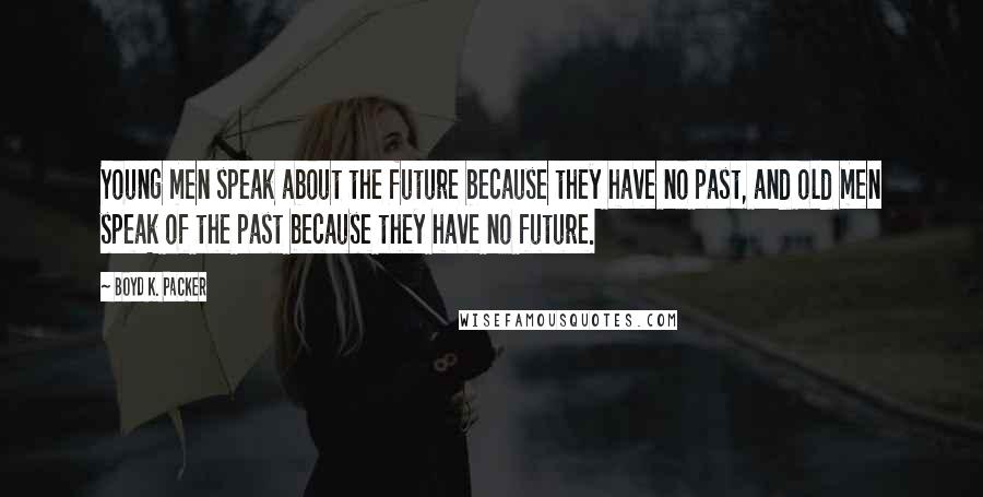 Boyd K. Packer Quotes: Young men speak about the future because they have no past, and old men speak of the past because they have no future.