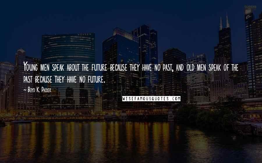 Boyd K. Packer Quotes: Young men speak about the future because they have no past, and old men speak of the past because they have no future.