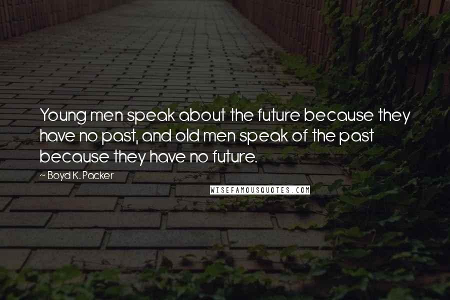 Boyd K. Packer Quotes: Young men speak about the future because they have no past, and old men speak of the past because they have no future.