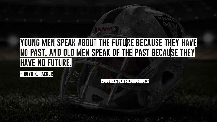 Boyd K. Packer Quotes: Young men speak about the future because they have no past, and old men speak of the past because they have no future.