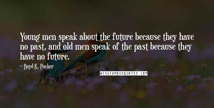 Boyd K. Packer Quotes: Young men speak about the future because they have no past, and old men speak of the past because they have no future.