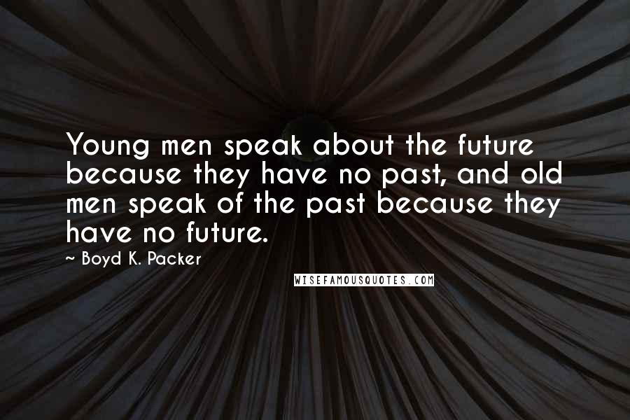 Boyd K. Packer Quotes: Young men speak about the future because they have no past, and old men speak of the past because they have no future.