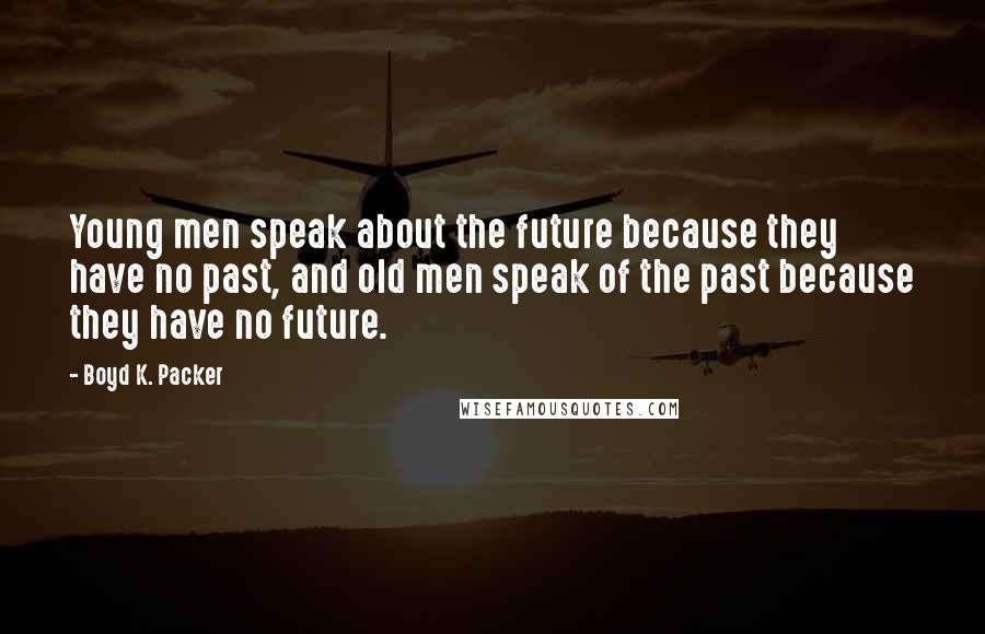 Boyd K. Packer Quotes: Young men speak about the future because they have no past, and old men speak of the past because they have no future.