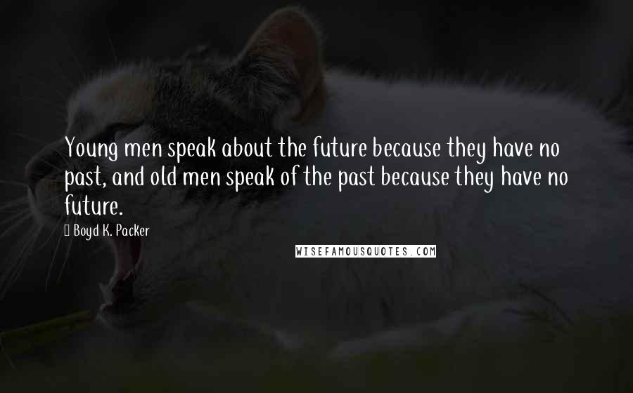 Boyd K. Packer Quotes: Young men speak about the future because they have no past, and old men speak of the past because they have no future.