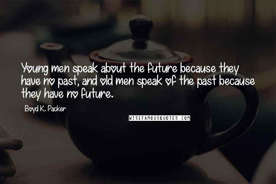 Boyd K. Packer Quotes: Young men speak about the future because they have no past, and old men speak of the past because they have no future.