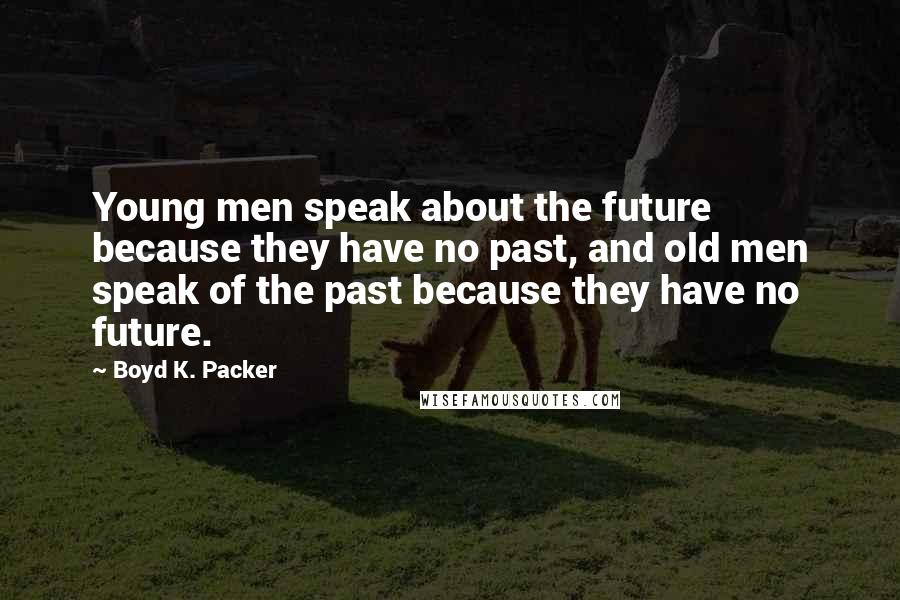 Boyd K. Packer Quotes: Young men speak about the future because they have no past, and old men speak of the past because they have no future.