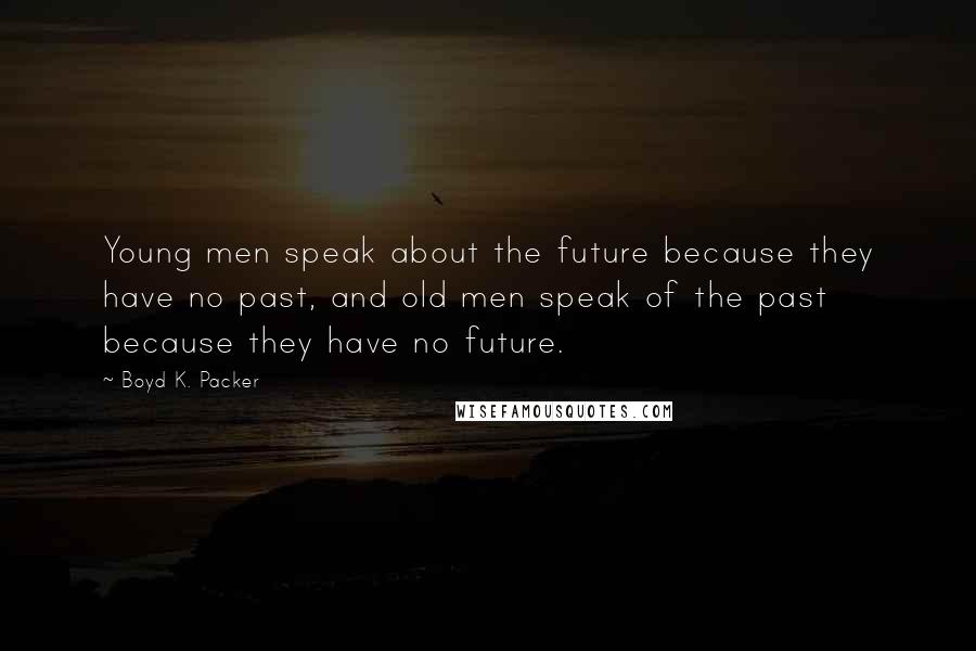 Boyd K. Packer Quotes: Young men speak about the future because they have no past, and old men speak of the past because they have no future.