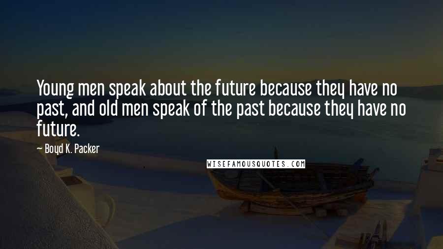 Boyd K. Packer Quotes: Young men speak about the future because they have no past, and old men speak of the past because they have no future.