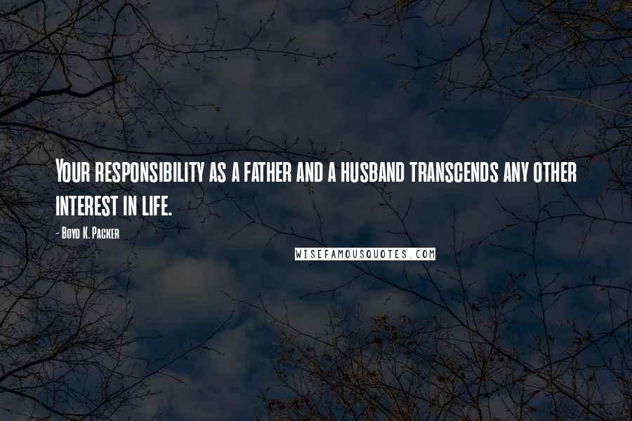 Boyd K. Packer Quotes: Your responsibility as a father and a husband transcends any other interest in life.