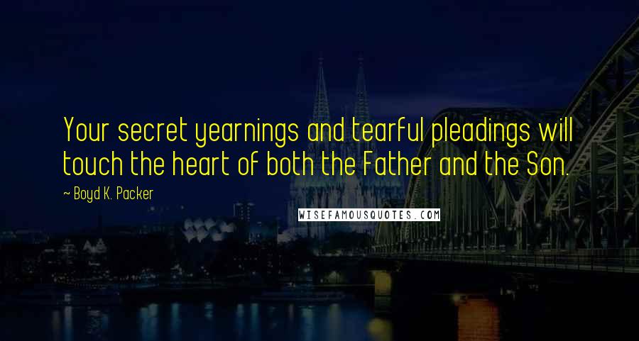 Boyd K. Packer Quotes: Your secret yearnings and tearful pleadings will touch the heart of both the Father and the Son.