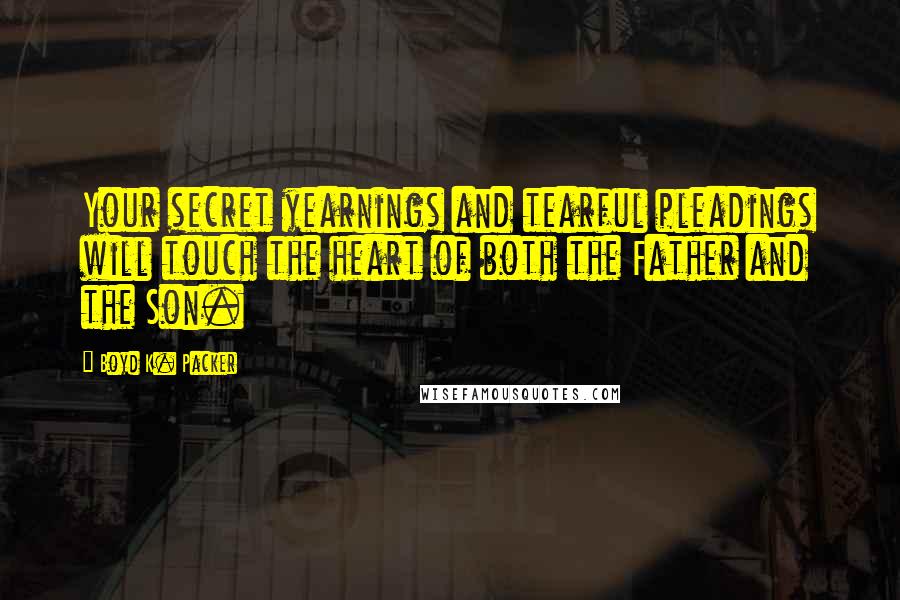 Boyd K. Packer Quotes: Your secret yearnings and tearful pleadings will touch the heart of both the Father and the Son.