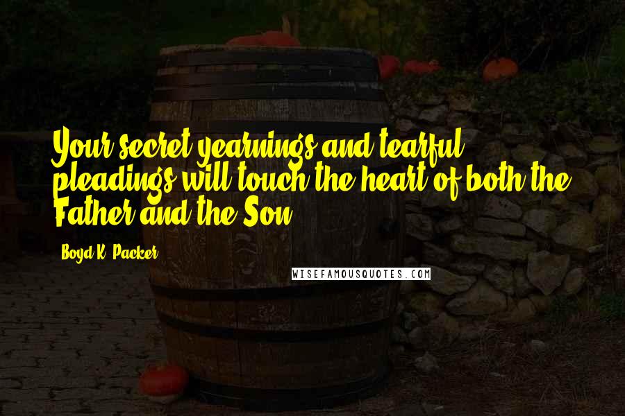 Boyd K. Packer Quotes: Your secret yearnings and tearful pleadings will touch the heart of both the Father and the Son.