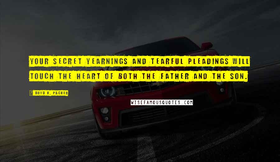 Boyd K. Packer Quotes: Your secret yearnings and tearful pleadings will touch the heart of both the Father and the Son.