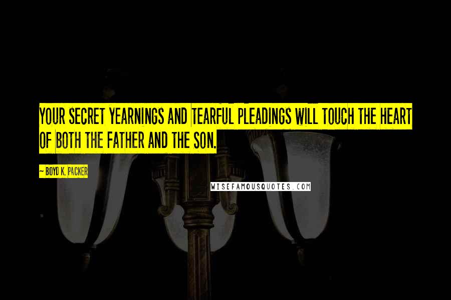 Boyd K. Packer Quotes: Your secret yearnings and tearful pleadings will touch the heart of both the Father and the Son.