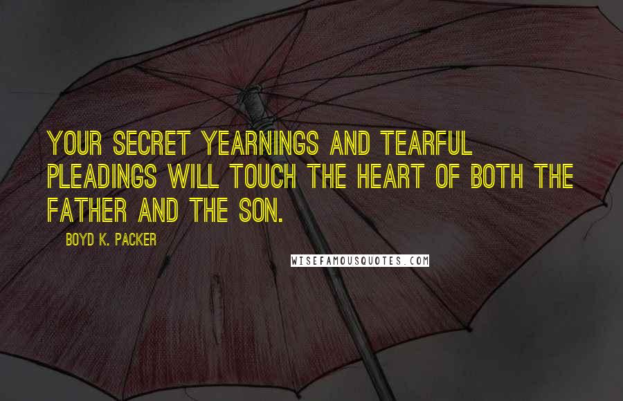 Boyd K. Packer Quotes: Your secret yearnings and tearful pleadings will touch the heart of both the Father and the Son.