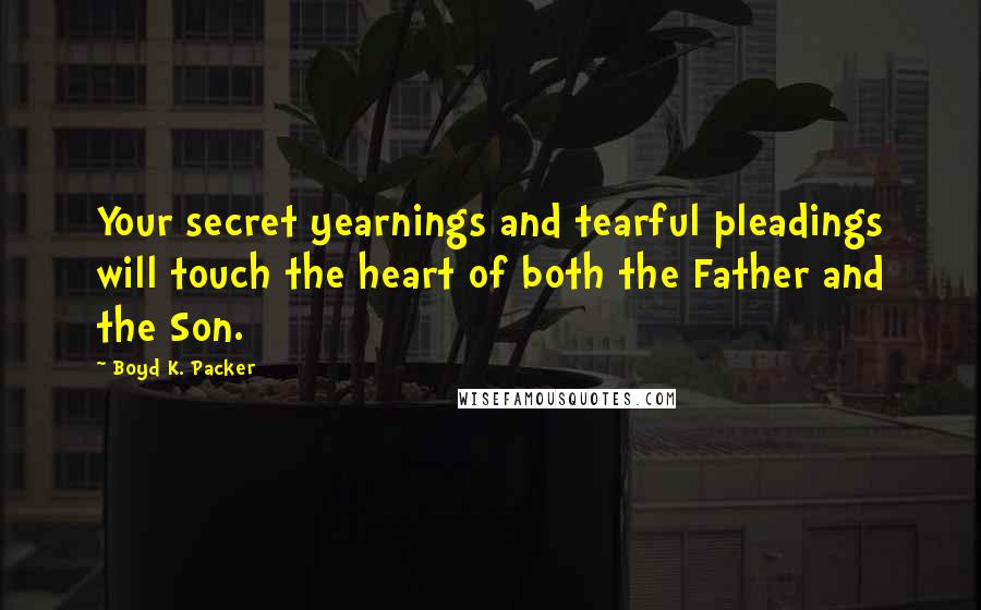 Boyd K. Packer Quotes: Your secret yearnings and tearful pleadings will touch the heart of both the Father and the Son.