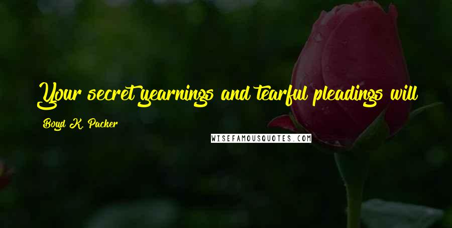 Boyd K. Packer Quotes: Your secret yearnings and tearful pleadings will touch the heart of both the Father and the Son.