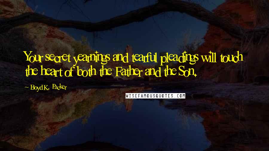 Boyd K. Packer Quotes: Your secret yearnings and tearful pleadings will touch the heart of both the Father and the Son.