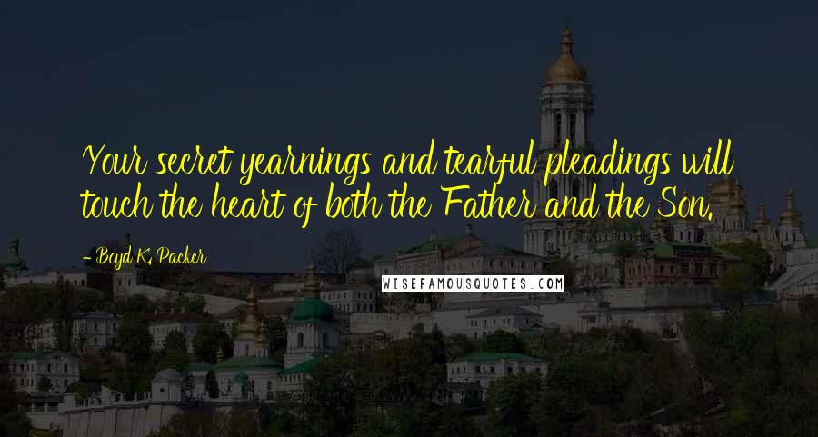 Boyd K. Packer Quotes: Your secret yearnings and tearful pleadings will touch the heart of both the Father and the Son.