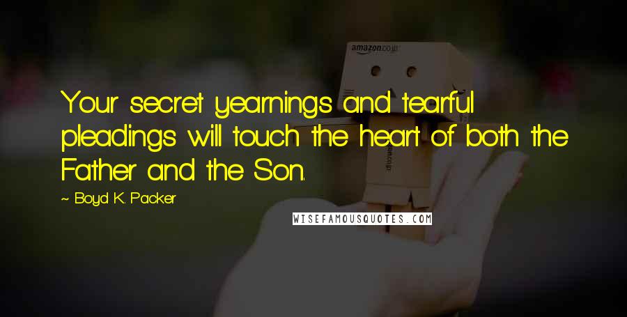 Boyd K. Packer Quotes: Your secret yearnings and tearful pleadings will touch the heart of both the Father and the Son.