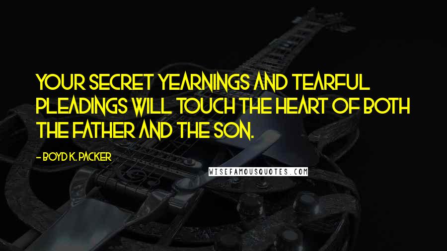 Boyd K. Packer Quotes: Your secret yearnings and tearful pleadings will touch the heart of both the Father and the Son.