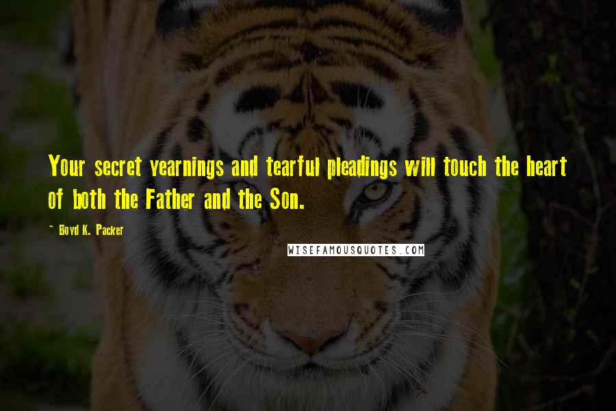 Boyd K. Packer Quotes: Your secret yearnings and tearful pleadings will touch the heart of both the Father and the Son.