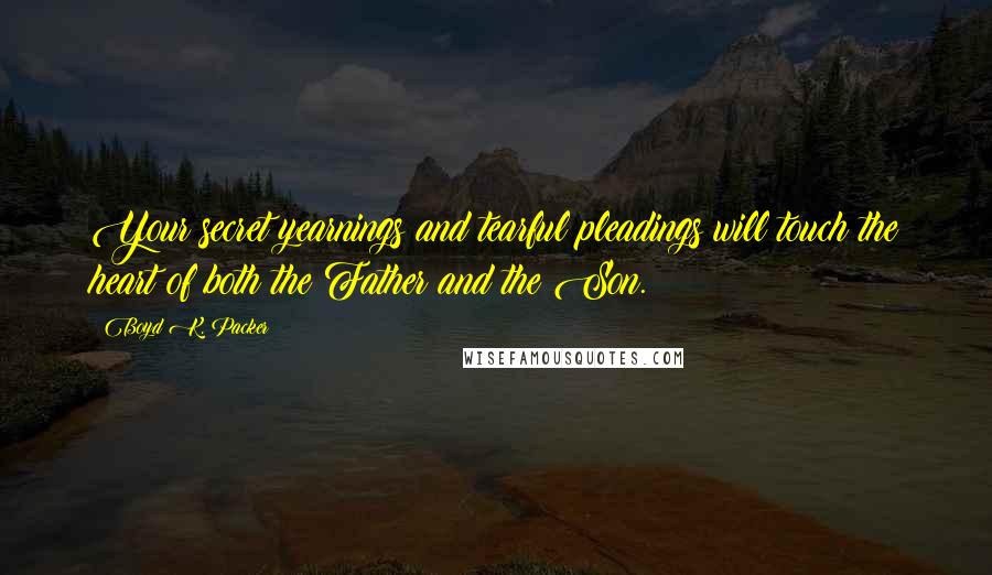 Boyd K. Packer Quotes: Your secret yearnings and tearful pleadings will touch the heart of both the Father and the Son.