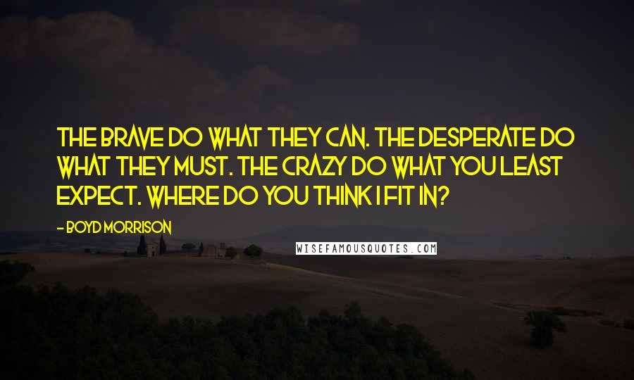 Boyd Morrison Quotes: The brave do what they can. The desperate do what they must. The crazy do what you least expect. Where do you think I fit in?