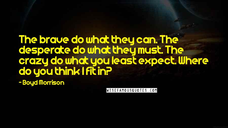 Boyd Morrison Quotes: The brave do what they can. The desperate do what they must. The crazy do what you least expect. Where do you think I fit in?