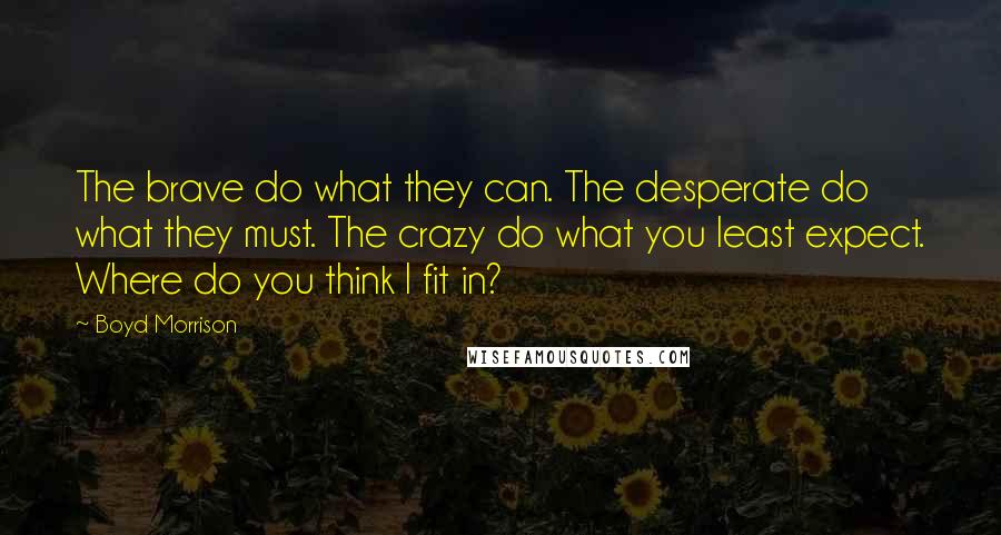 Boyd Morrison Quotes: The brave do what they can. The desperate do what they must. The crazy do what you least expect. Where do you think I fit in?