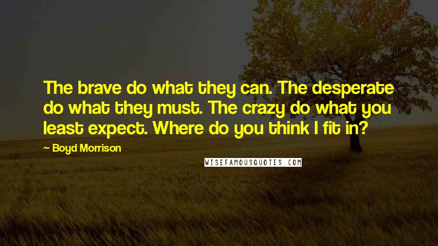 Boyd Morrison Quotes: The brave do what they can. The desperate do what they must. The crazy do what you least expect. Where do you think I fit in?