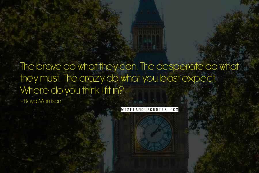 Boyd Morrison Quotes: The brave do what they can. The desperate do what they must. The crazy do what you least expect. Where do you think I fit in?